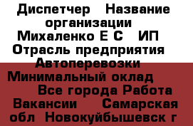 Диспетчер › Название организации ­ Михаленко Е.С., ИП › Отрасль предприятия ­ Автоперевозки › Минимальный оклад ­ 60 000 - Все города Работа » Вакансии   . Самарская обл.,Новокуйбышевск г.